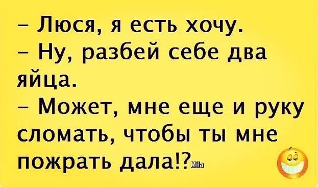 Люся я есть хочу Ну разбей себе два яйца Может мне еще и руку сломать чтобы ты мне пожрать далашы