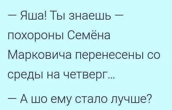 Яша Ты знаешь похороны Семёна Марковича перенесены со среды на четверг А шо ему стало лучше