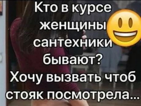 1 Кто в курсе женщиньіэ санТехйик бываЮт Хочу вызвать чтоб стояк пормотрела