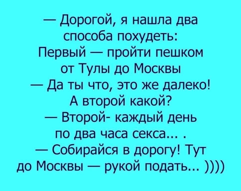 Дорогой я нашла два способа похудеть Первый пройти пешком от Тулы до Москвы Да ты что это же далеко А второй какой Второй каждый день по два часа секса Собирайся в дорогу Тут до Москвы рукой подать