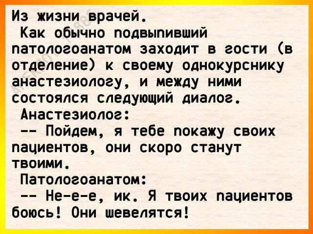 Из жизни врачей Как обычно подвыпивший патологоанатом заходит в гости в отделение к своему однокурснику анестезиологу и между ними состоялся следующий диалог Анастезиолог Пойдем я тебе покажу своих пациентов они скоро станут твоими Патологоанатом Не е е ик Я твоих пациентов боюсь Они шевелятся