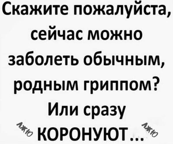 Скажите пожалуйста сейчас можно заболеть обычным родным гриппом Или сразу коронуютъ