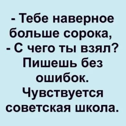Тебе наверное больше сорока С чего ты взял Пишешь без ошибок Чувствуется советская школа
