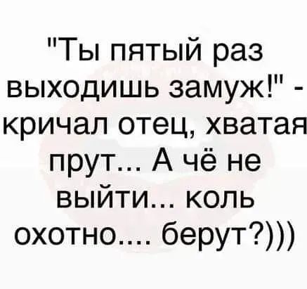 Ты пятый раз выходишь замуж кричал отец хватая прут А чё не выйти коль охотно берут