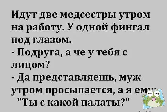 Идут две медсестры утром на работу У одной фингал под глазом Подруга че у тебя с лицом Да представляешь муж утром просыпается а я ему Ты с какой палаты