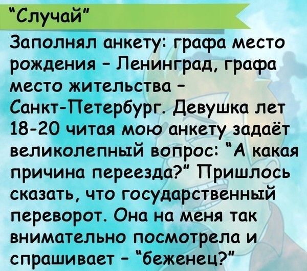 Заполнял анкету грасра место рождения Ленинград графа место жительства Санкт Петербург Девушка лет 18 20 читая мою анкету задаёт великолепный вопрос А какая причина переезда Пришлось сказать что государственный переворот Она на меня так внимательно посмотрела и спрашивает беженец