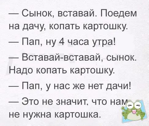 Сынок вставай Поедем на дачу копать картошку Пап ну 4 часа утра Вставай вставай сынок Надо копать картошку Пап у нас же нет дачи Это не значит что намът и не нужна картошка