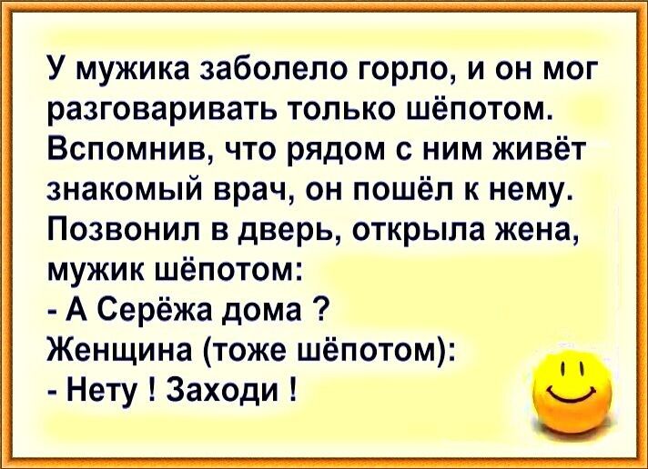 У мужика заболело горло и он мог разговаривать только шёпотом Вспомнив что рядом с ним живёт знакомый врач он пошёл к нему Позвонил в дверь открыла жена мужик шёпотом А Серёжа дома Женщина тоже шёпотом Нету Заходи