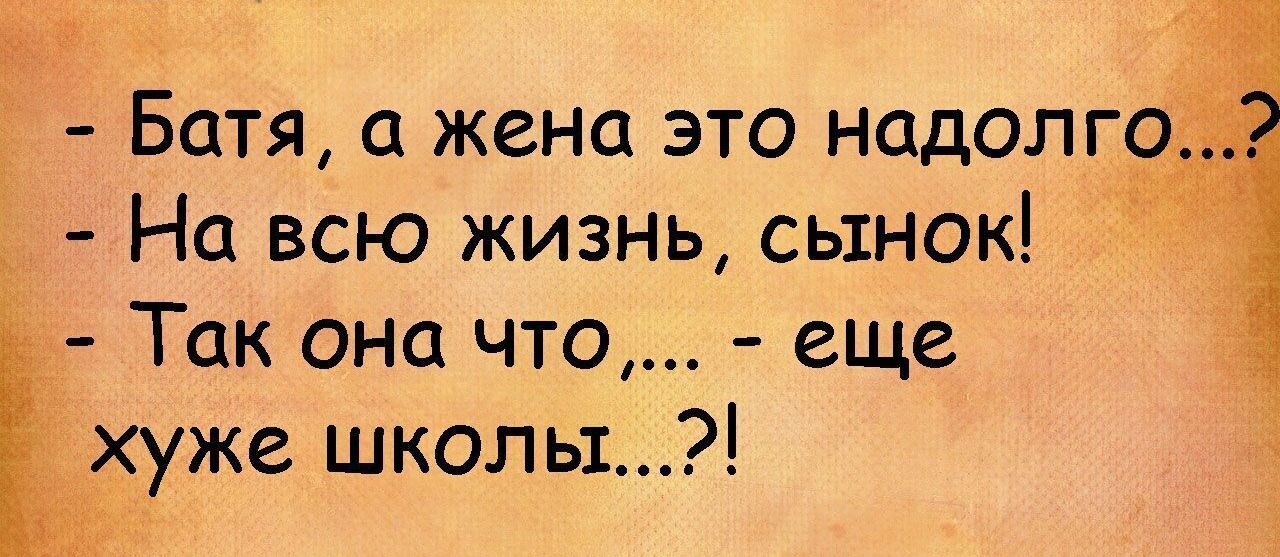 Батя жена это надолго На всю жизнь сынок 1 Так она что еще _ хуже школы
