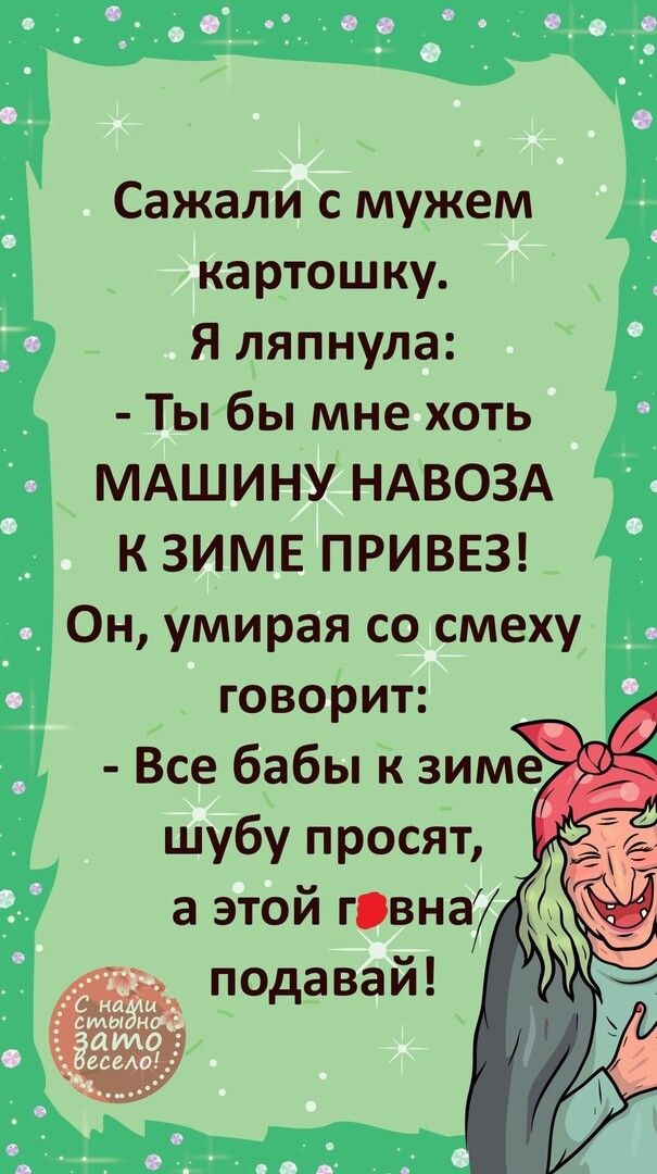Сажали с мужем картошку Я ляпнула Ты бы мне хоть МАШИНУ НАВОЗА К ЗИМЕ ПРИВЕЗ Он умирая со смеху говорит Все бабы к зиме ___ шубу просят а этой гвна7 подавай