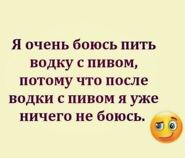 Я ОЧЕНЬ бОЮСЬ ПИТЬ ВОДКУ С ПИВОМ ПОТОМУ ЧТО ПОСЛО ВОДКИ С ПИВОМ Я уже ничего не боюсь