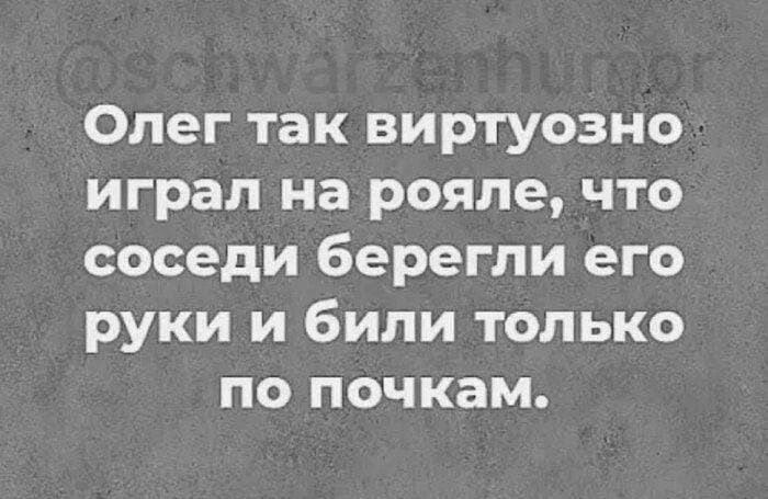 Олег так виртуозно играл на рояле что соседи берегли его руки и били только по почкам