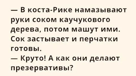 В коста Рике намазывают руки соком каучукового дерева потом машут ими Сок застывает и перчатки готовьъ Круто А как они делают презервативы