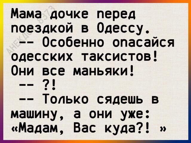 Мама дочке перед поездкой в Одессу Особенно опасайся одесских таксистов Они все маньяки Только сядешь в машину а они уже Мадам Вас куда