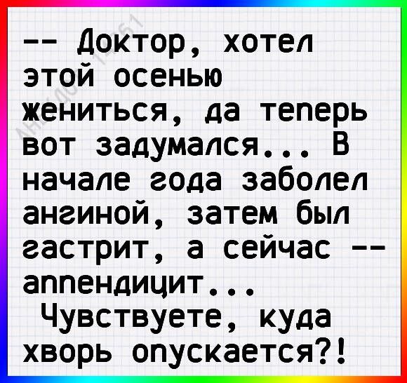 Доктор хотел этой осенью жениться да теперь вот задумался В начале года заболел ангиной затем был гастрит а сейчас аппендицит Чувствуете куда хворь опускается