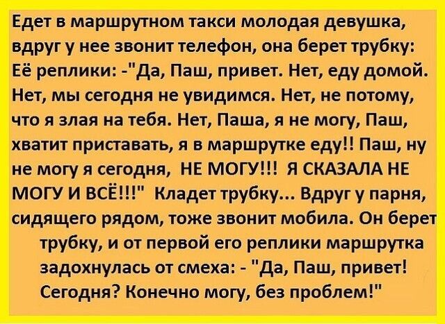Едет на маршрутном такси молодая девушка вдруг у нее звонит телефон она берет трубку Её реплики да Паш привет Нет еду домой Нет мы сегодня не увидимся Нет не потому что я злая на тебя Нет Паша я не могу Паш хватит приставать я в маршрутке еду Паш ну не могу я сегодня НЕ МОГУ Я СКАЗАЛА НЕ МОГУ И ВСЁ Кладет трубку Вдруг у парня сидящего рядом тоже звонит мобила Он берет трубку и от первой его реплик