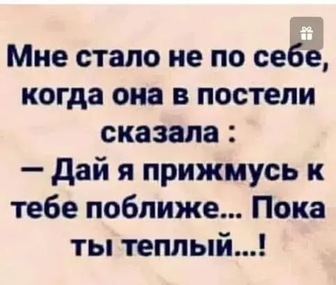 Мне стало не по себе когда она в постели сказала дай я прижмусь к тебе поближе Пока ты теплый
