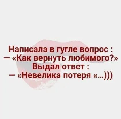 Написала в гугле вопрос Как вернуть любимого Выдал ответ Невелика потеря