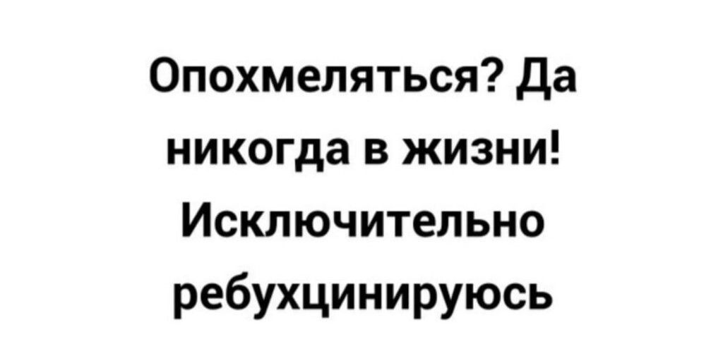 Опохмеляться да никогда в жизни Исключительно ребухцинируюсь