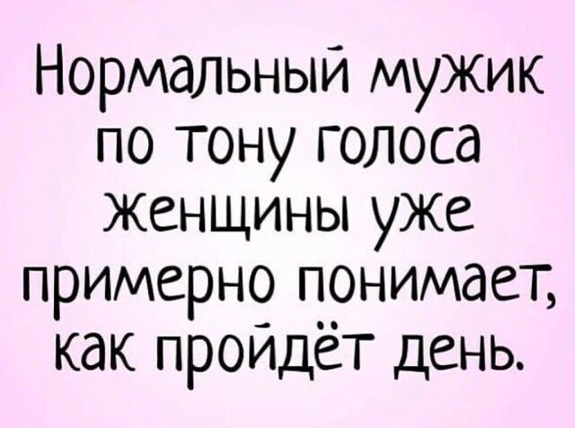 Нормальный мужик по тону голоса Женщины уже примерно понимает как проидёт день