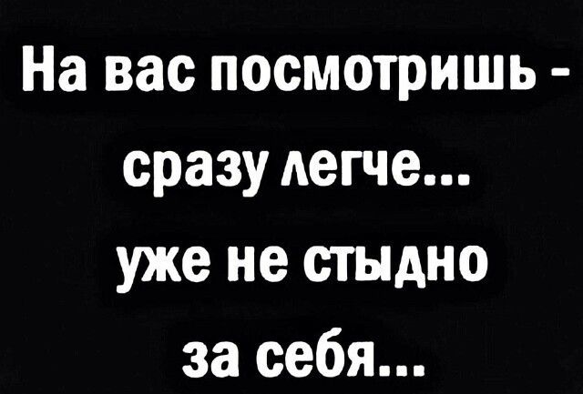 На вас посмотришь сразу легче уже не стыдно за себя