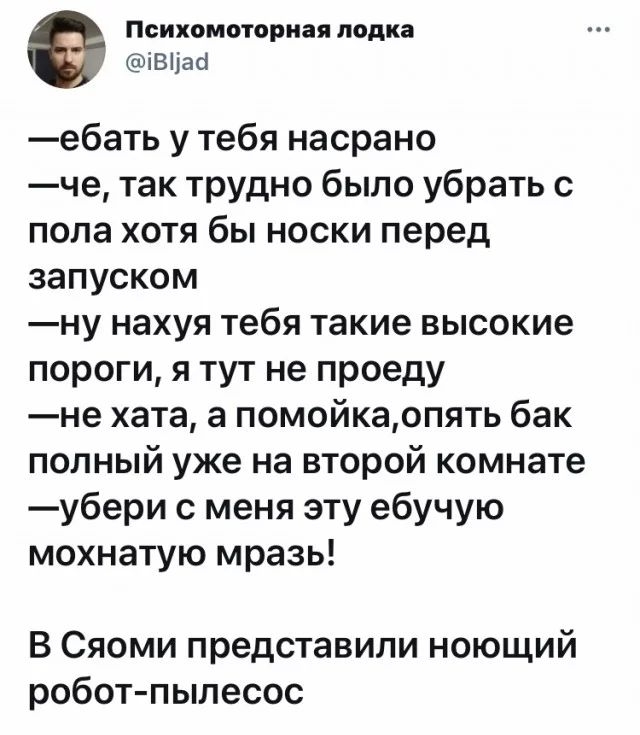 ПСИХОМОТОРНЗЯ лодка івпаа ебать у тебя насрано че так трудно было убрать с пола хотя бы носки перед запуском ну нахуя тебя такие высокие пороги я тут не проеду не хата а помойкаопять бак попный уже на второй комнате убери с меня эту ебучую мохнатую мразь В Сяоми представили ноющий робот пылесос