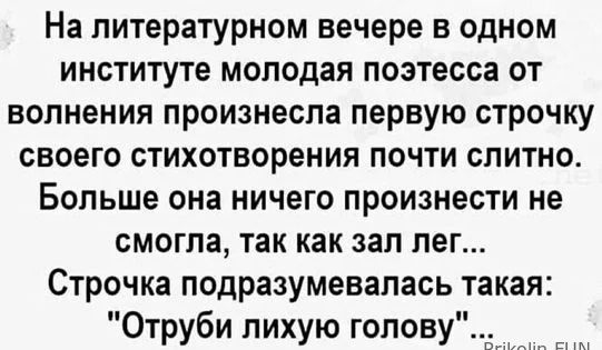 На литературном вечере в одном институте молодая поэтесса от волнения произнесла первую строчку своего стихотворения почти слитно Больше она ничего произнести не смогла так как зал лег Строчка подразумевалась такая Отруби лихую голову