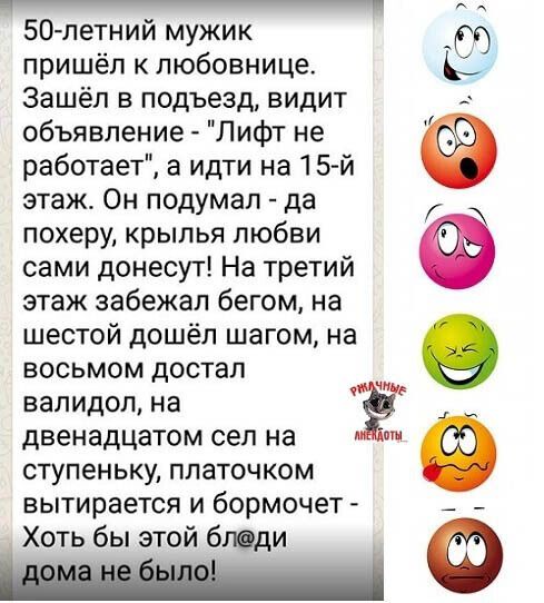 _ 50 летний мужик пришёл к любовнице Зашёл в подъезд видит объявление Лифт не работает а идти на 15й этаж Он подумал да похеру крылья любви сами донесут На третий этаж забежал бегом на шестой дошёл шагом на восьмом достал пз валидол на 2 двенадцатом сел на от ступеньку платочком вытирается и бормочет Хоть бы этой бледи 8009