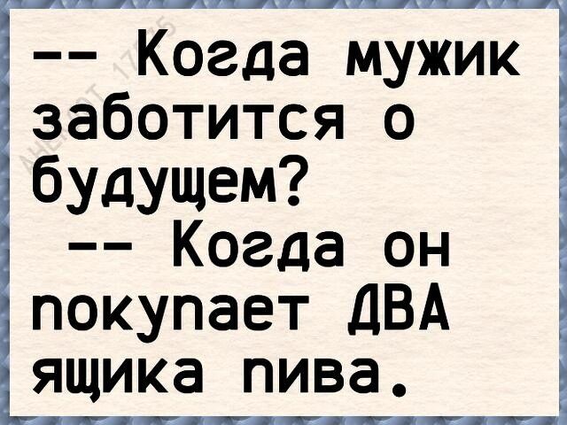 Когда мужик заботится о бУдущем Когда он покупает ДВА ящика пива