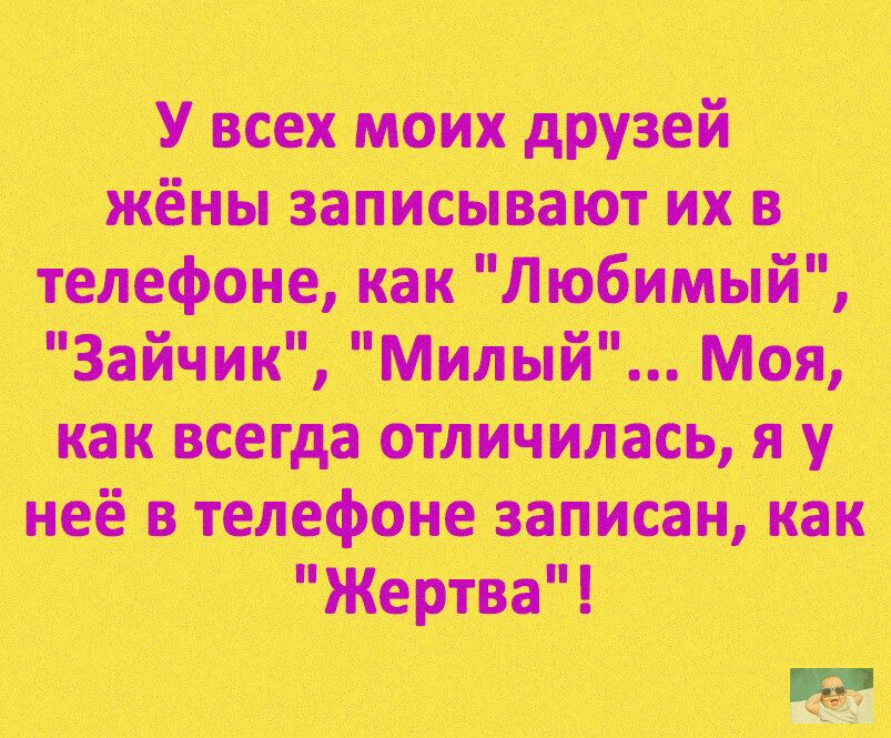 У всех моих друзей жёны записывают их в телефоне как Любимый Зайчик Милый Моя как всегда отличилась я у неё в телефоне записан как Жертва