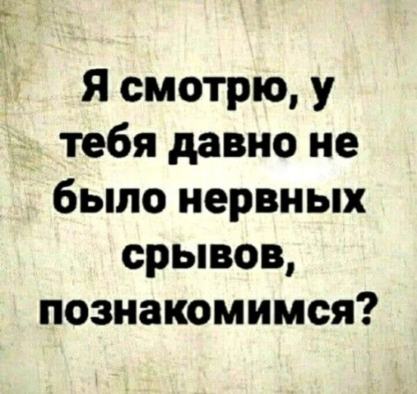 Я смотрю, у тебя давно не было нервных срывов, познакомимся?