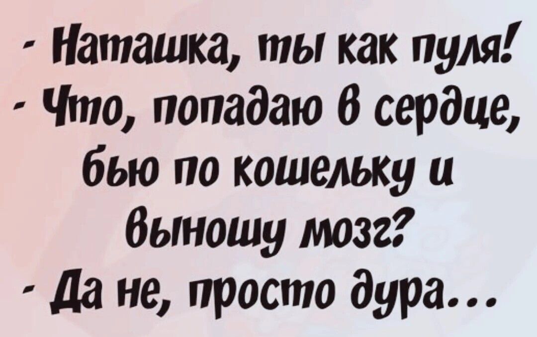 Наташка ты как пуля Что попадаю В сердце бью по кошельку и Выношу мозг да не просто дура