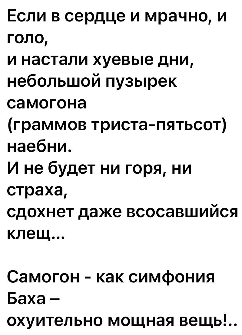 Если в сердце и мрачно и голо и настали хуевые дни небольшой пузырек самогона граммов триста пятьсот наебни И не будет ни горя ни страха сдохнет даже всосавшийся клещ Самогон как симфония Баха охуительно мощная вещь