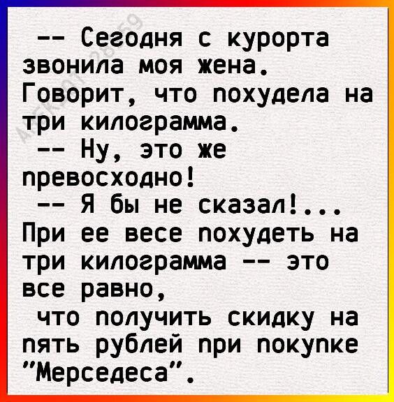 Сегодня с курорта звонила моя жена Говорит что похудела на три килограмма Ну это же превосходно я бы не сказал При ее весе похудеть на три килограмма это все равно ЧТО ПОЛУЧИТЬ СКИДКУ на пять рублей при покупке Мерседеса