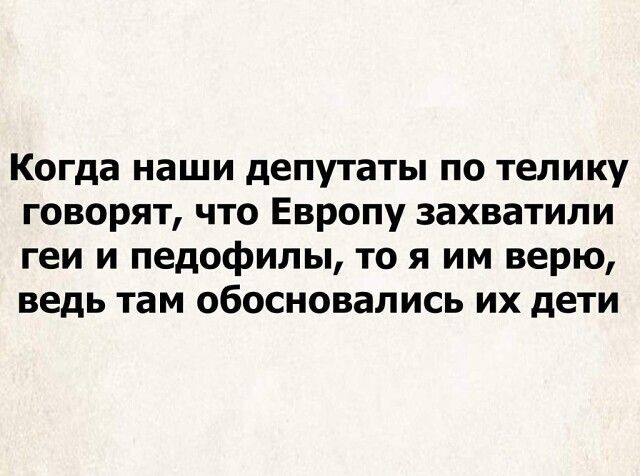 Когда наши депутаты ПО ТЕПИКУ ГОВОРЯТ ЧТО ЕВРОПУ захватили геи И педофилы ТО Я ИМ верю ведь там ОБОСНОВЗПИСЬ ИХ дЕТИ