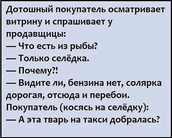 Дотошный покупатель осматривает витрину и спрашивает у продавщицы Что есть из рыбы Только селёдка Почему Видите ли бензина нет солярка дорогая отсюда и перебои Покупатель косясь на селёдку А эта тварь на такси добралась
