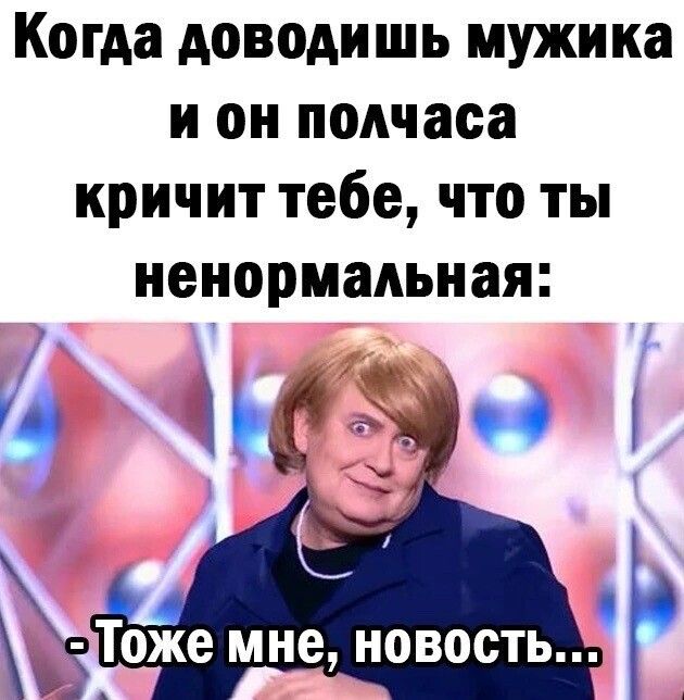 Когда доводншь мужика и он полчаса кричит тебе что ты ненормальная