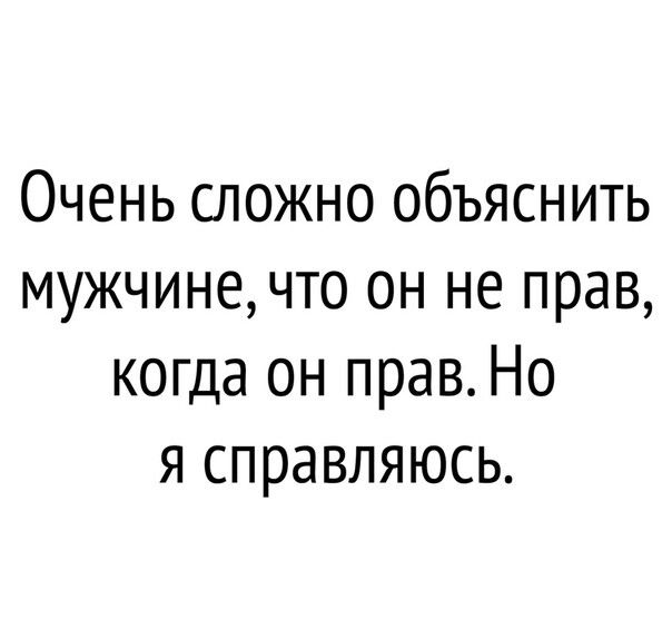 Очень сложно объяснить мужчине что он не прав когда он прав Но я справляюсь