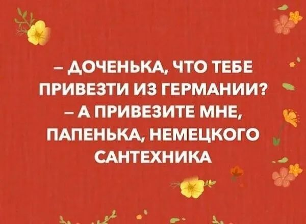 а АОЧЕНЬКА ЧТО ТЕБЕ ПРИВЕЗТИ ИЗ ГЕРМАНИИ А ПРИВЕЗИТЕ МНЕ ПАПЕНЬКА НЕМЕЦКОГО САНТЕХНИКА с в