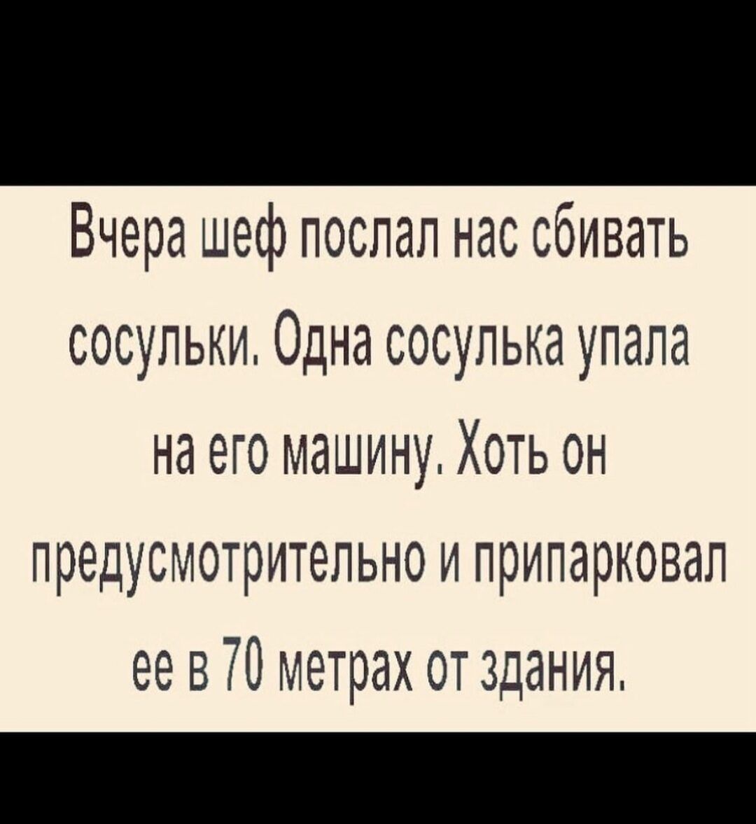 Вчера шеф послал нас сбивать сосульки Одна сосулька упала на его машину Хоть он предусмотрительно и припарковап ее в 70 метрах от здания