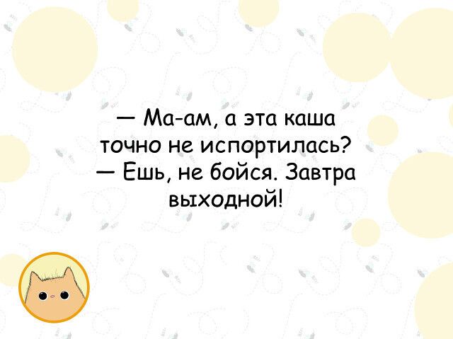 маам, а эта каша точно не испортилась?  Ешь, не бойся. Завтра выходной!