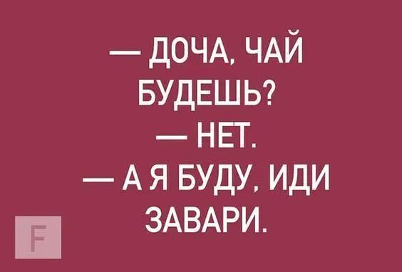 доча, чай будешь?  Нет.  Ая буду. Иди завари.