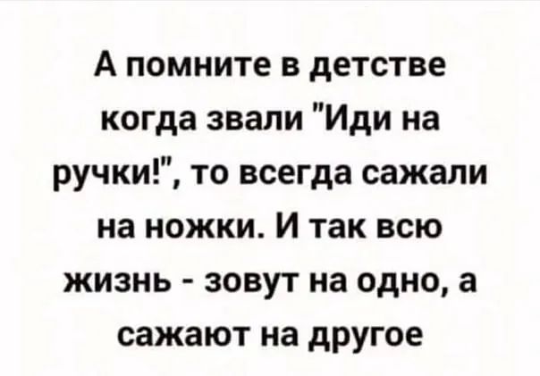 А помните в детстве когда звали Иди на ручки то всегда сажали на ножки И так всю жизнь зовут на одно а сажают на другое