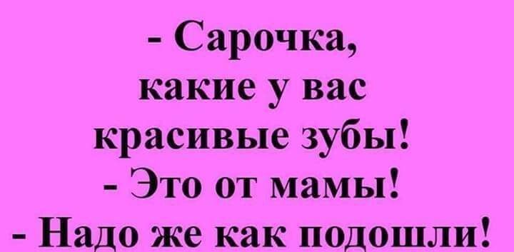 сарочка, какие у вас красивые зубы!  Это от мамы!  Надо же как подошли!