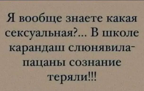 Я вообще знаете какая сексуальная?... В школе карандаш слюнявила пацаны сознание теряли!!!