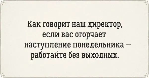 Как говорит наш директор, если вас огорчает наступление понедельника  работайте без выходных.