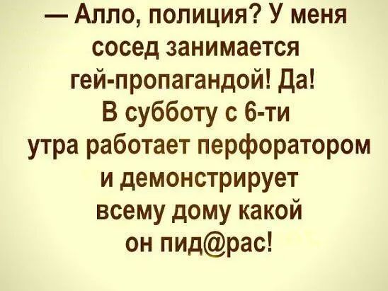 алло, полиция? У меня сосед занимается гейпропагандой! Да! В субботу с 6ти утра работает перфоратором и демонстрирует всему дому какой он пидрас!