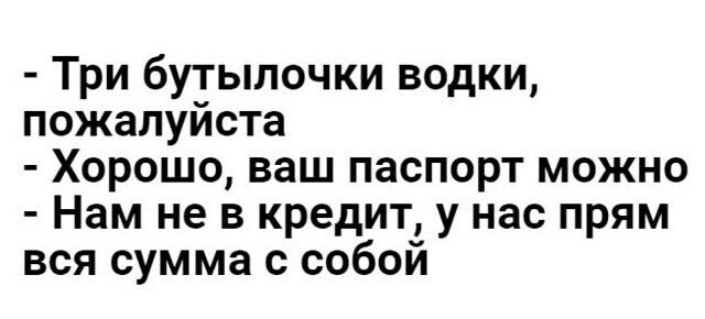 Три бутылочки водки пожалуйста Хорошо ваш паспорт можно Нам не в кредит у нас прям вся сумма с собой