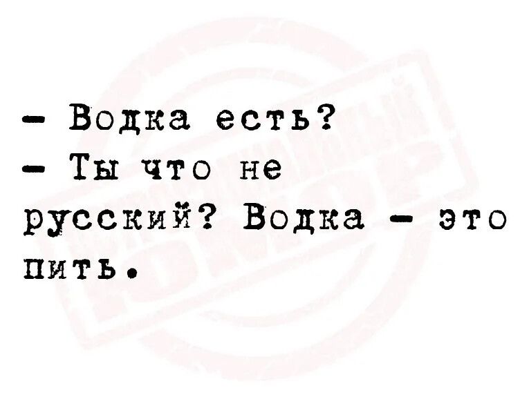 Водка есть Ты что не русский Водка это пить
