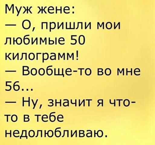 Муж жене О пришли мои любимые 50 килограмм Вообщето во мне 56 Ну значит я что то в тебе недолюбливаю